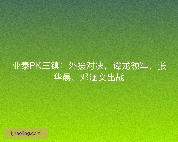 亚泰PK三镇：外援对决，谭龙领军，张华晨、邓涵文出战