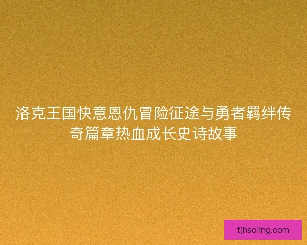 洛克王国快意恩仇冒险征途与勇者羁绊传奇篇章热血成长史诗故事