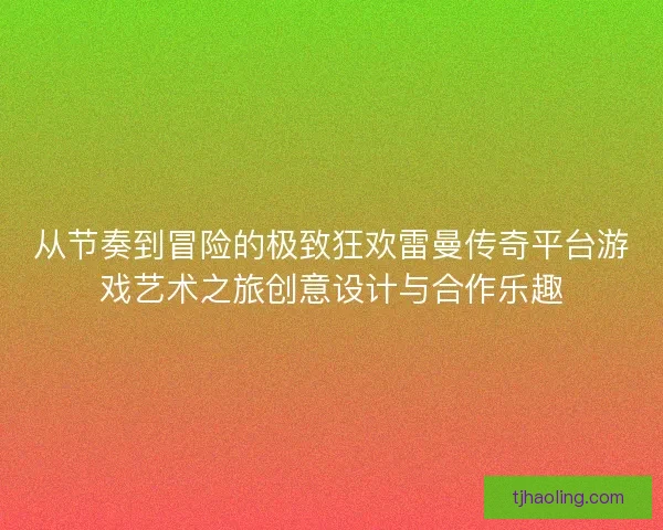 从节奏到冒险的极致狂欢雷曼传奇平台游戏艺术之旅创意设计与合作乐趣