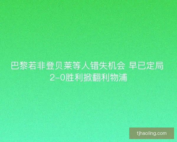 巴黎若非登贝莱等人错失机会 早已定局 2-0胜利掀翻利物浦